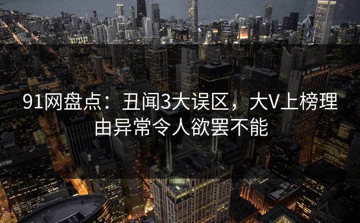 91网盘点：丑闻3大误区，大V上榜理由异常令人欲罢不能