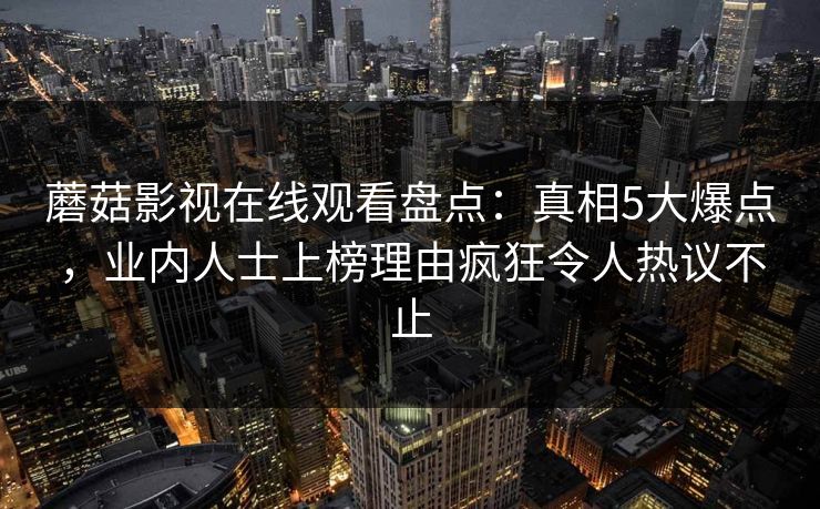 蘑菇影视在线观看盘点:真相5大爆点,业内人士上榜理由疯狂令人热议不止 蘑菇影视在线观看盘点:真相5大爆点,业内人士上榜理由疯狂令人热议不止