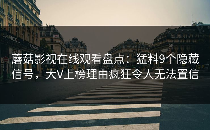 蘑菇影视在线观看盘点：猛料9个隐藏信号，大V上榜理由疯狂令人无法置信