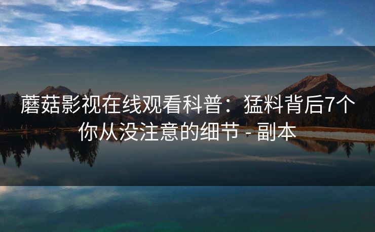 蘑菇影视在线观看科普：猛料背后7个你从没注意的细节 - 副本