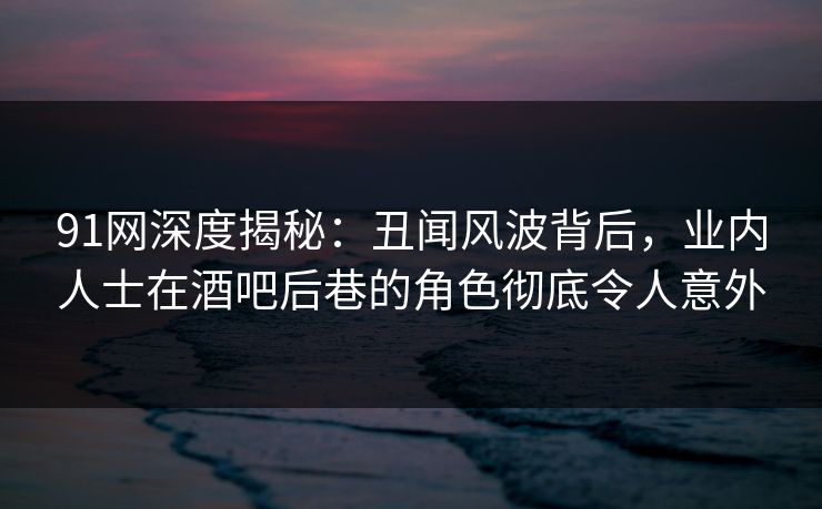 91网深度揭秘:丑闻风波背后,业内人士在酒吧后巷的角色彻底令人意外 91网深度揭秘:丑闻风波背后,业内人士在酒吧后巷的角色彻底令人意外