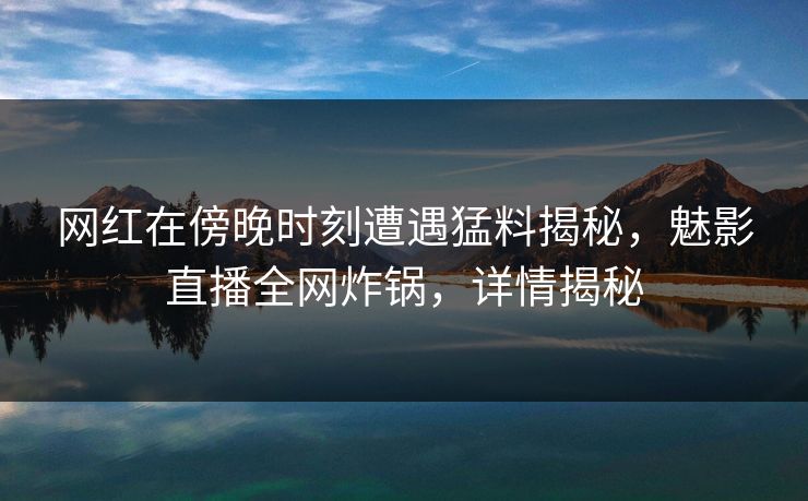 网红在傍晚时刻遭遇猛料揭秘，魅影直播全网炸锅，详情揭秘