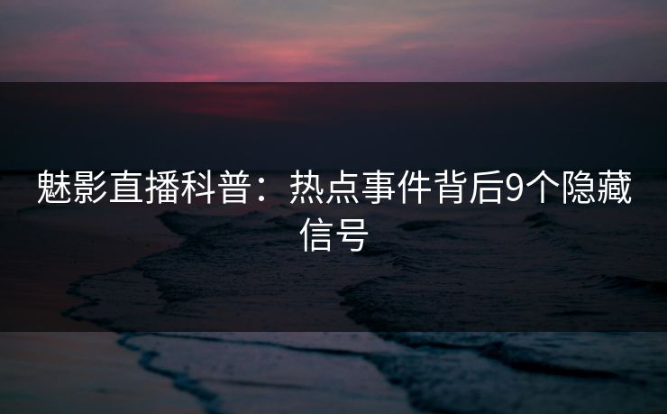 魅影直播科普：热点事件背后9个隐藏信号