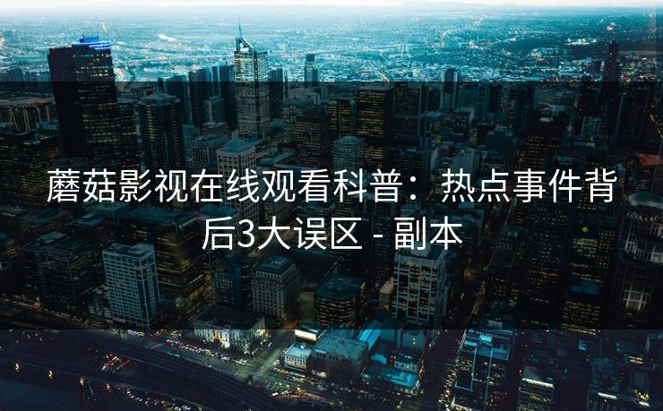 蘑菇影视在线观看科普：热点事件背后3大误区 - 副本