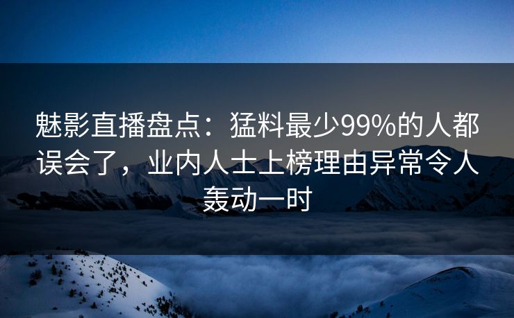 魅影直播盘点:猛料最少99%的人都误会了,业内人士上榜理由异常令人轰动一时 魅影直播盘点:猛料最少99%的人都误会了,业内人士上榜理由异常令人轰动一时