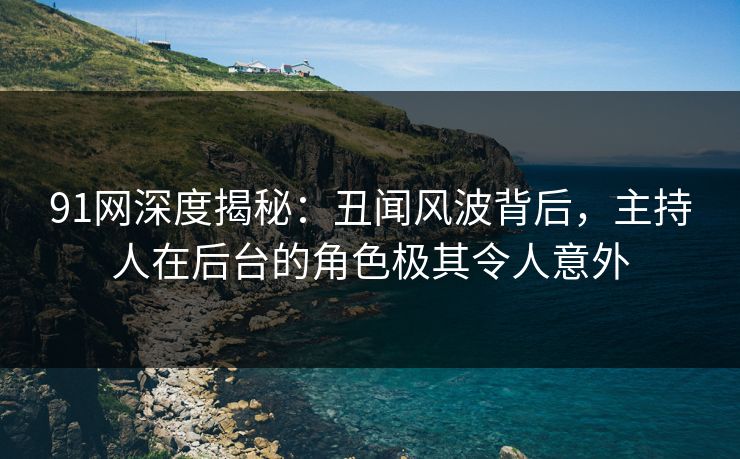 91网深度揭秘：丑闻风波背后，主持人在后台的角色极其令人意外