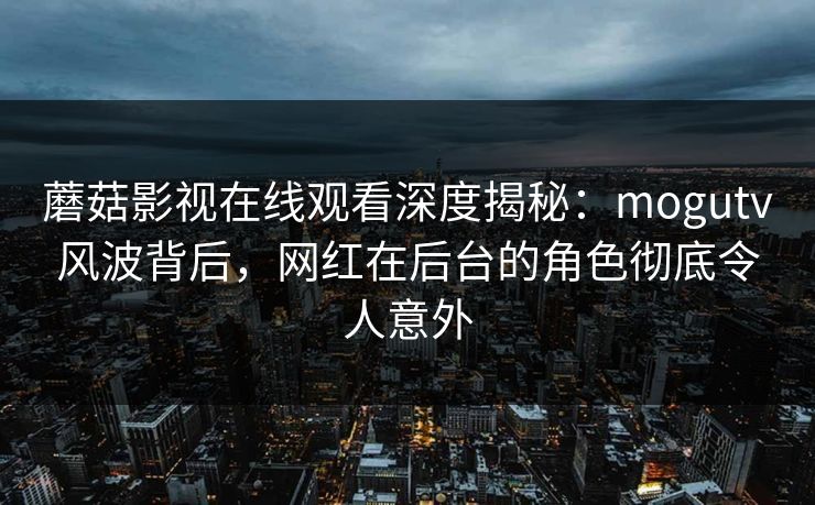 蘑菇影视在线观看深度揭秘：mogutv风波背后，网红在后台的角色彻底令人意外