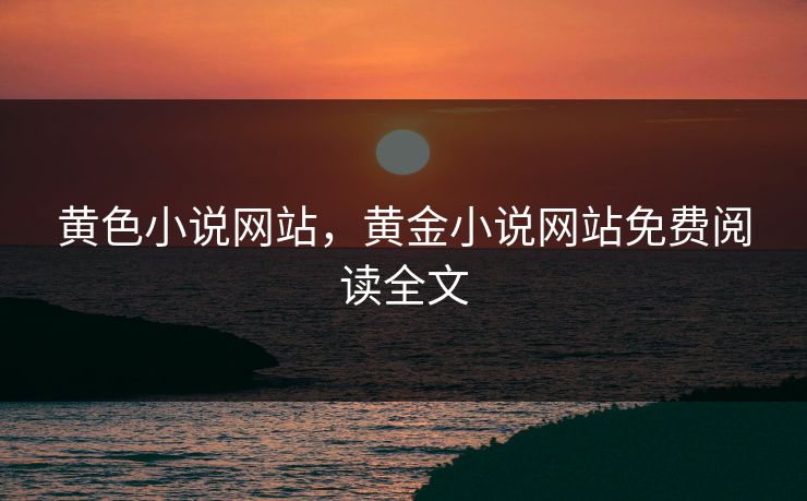 黄色小说网站，黄金小说网站免费阅读全文