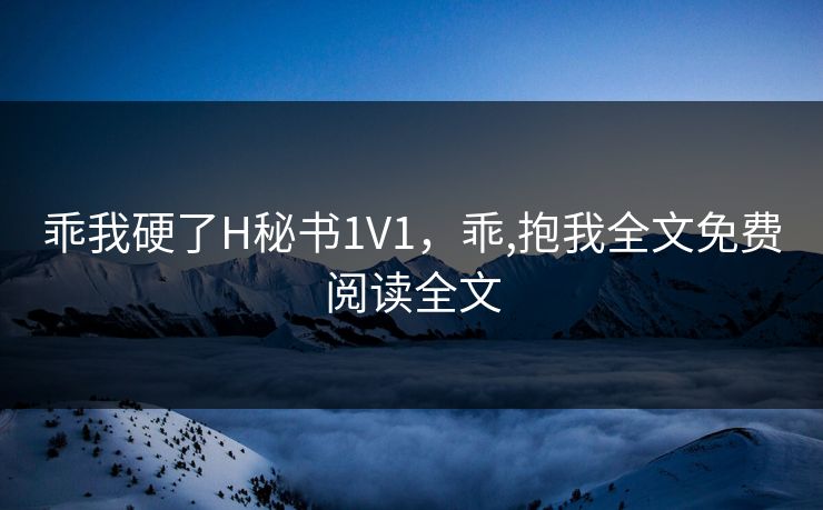 乖我硬了H秘书1V1，乖,抱我全文免费阅读全文