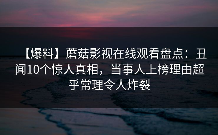 【爆料】蘑菇影视在线观看盘点：丑闻10个惊人真相，当事人上榜理由超乎常理令人炸裂