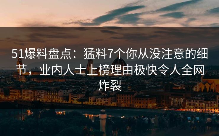 51爆料盘点：猛料7个你从没注意的细节，业内人士上榜理由极快令人全网炸裂