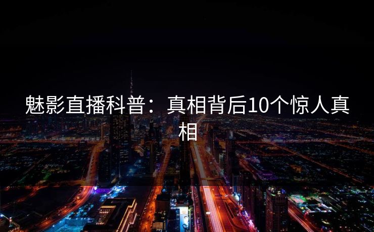 魅影直播科普：真相背后10个惊人真相