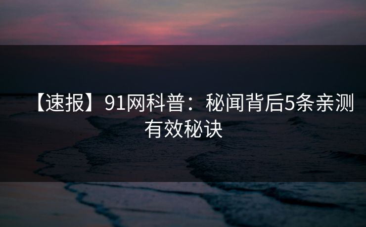 【速报】91网科普：秘闻背后5条亲测有效秘诀