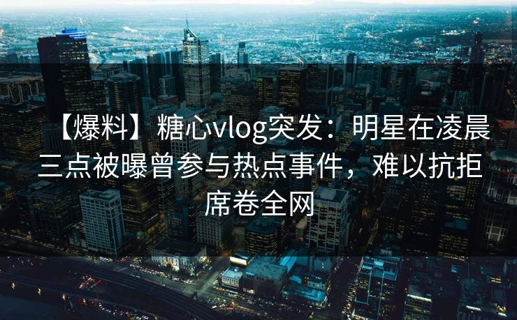 【爆料】糖心vlog突发：明星在凌晨三点被曝曾参与热点事件，难以抗拒席卷全网