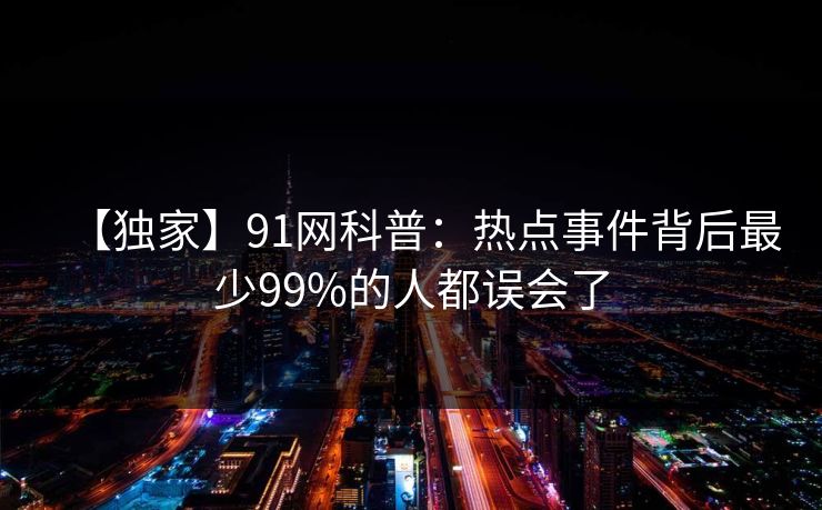 【独家】91网科普：热点事件背后最少99%的人都误会了