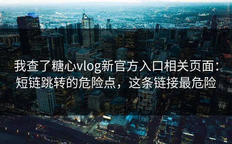 我查了糖心vlog新官方入口相关页面:短链跳转的危险点,这条链接最危险