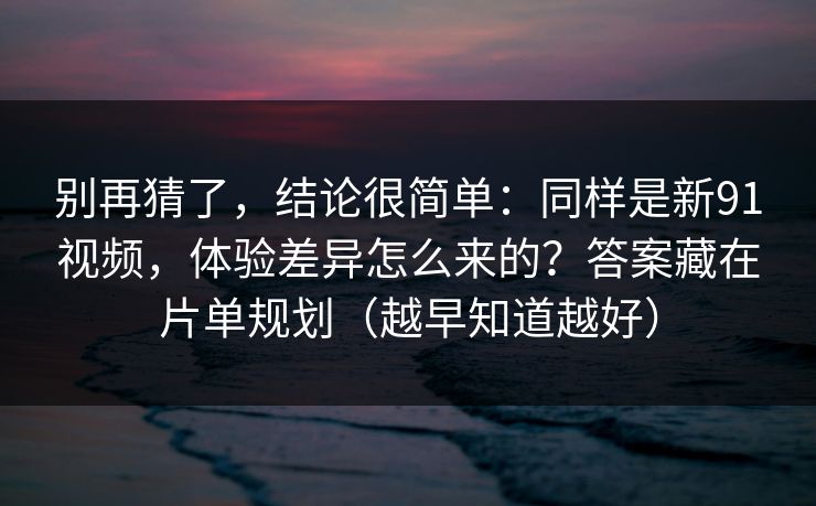 别再猜了,结论很简单:同样是新91视频,体验差异怎么来的?答案藏在片单规划(越早知道越好) 别再猜了,结论很简单:同样是新91视频,体验差异怎么来的?答案藏在片单规划(越早知道越好)