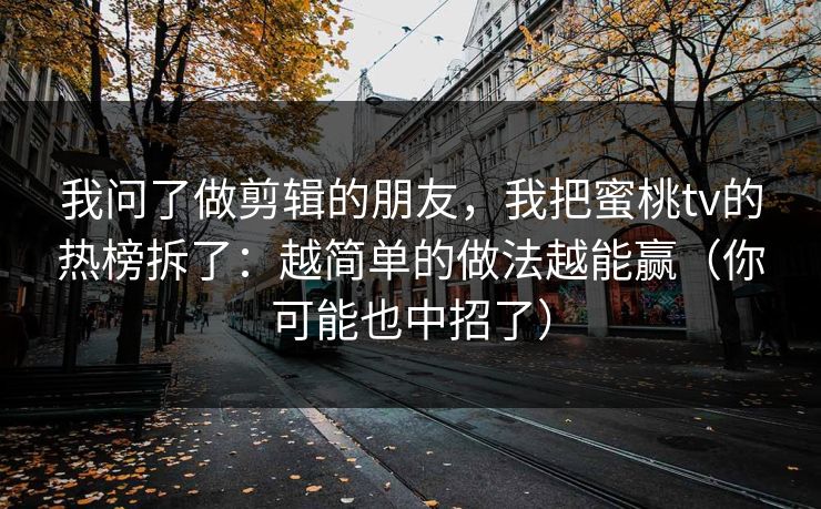 我问了做剪辑的朋友,我把蜜桃tv的热榜拆了:越简单的做法越能赢(你可能也中招了) 我问了做剪辑的朋友,我把蜜桃tv的热榜拆了:越简单的做法越能赢(你可能也中招了)