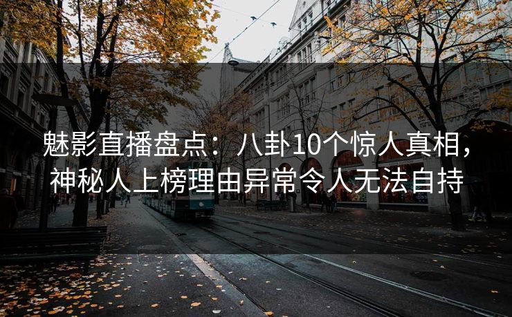 魅影直播盘点：八卦10个惊人真相，神秘人上榜理由异常令人无法自持
