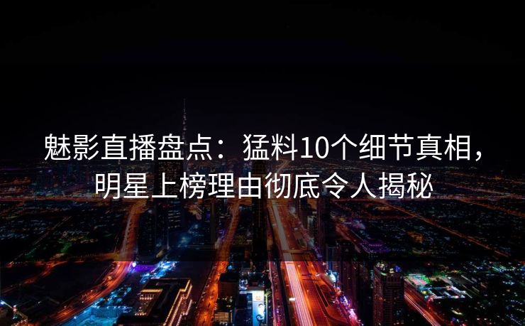 魅影直播盘点：猛料10个细节真相，明星上榜理由彻底令人揭秘