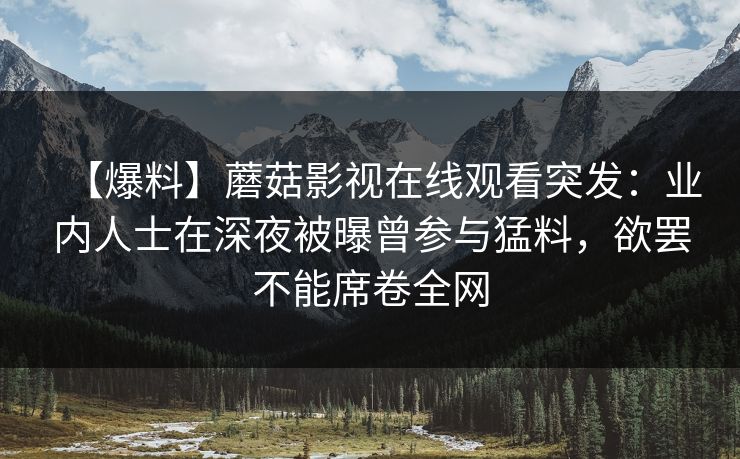 【爆料】蘑菇影视在线观看突发：业内人士在深夜被曝曾参与猛料，欲罢不能席卷全网