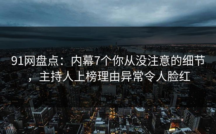 91网盘点：内幕7个你从没注意的细节，主持人上榜理由异常令人脸红