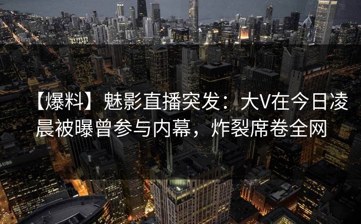【爆料】魅影直播突发：大V在今日凌晨被曝曾参与内幕，炸裂席卷全网