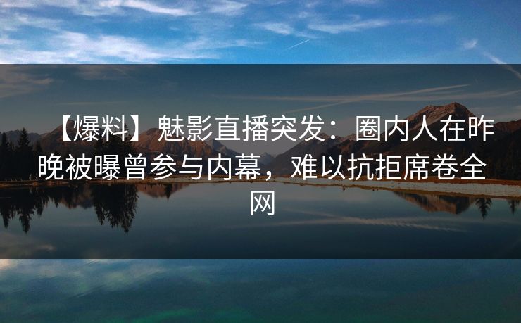 【爆料】魅影直播突发：圈内人在昨晚被曝曾参与内幕，难以抗拒席卷全网