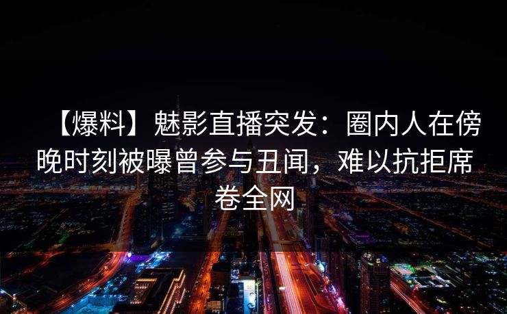【爆料】魅影直播突发：圈内人在傍晚时刻被曝曾参与丑闻，难以抗拒席卷全网