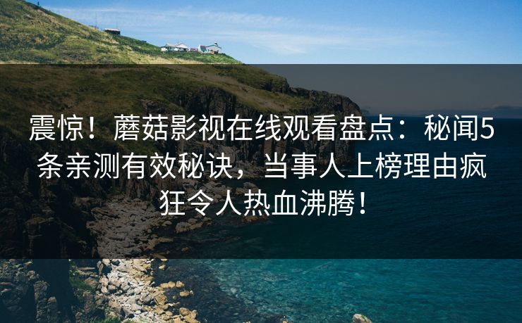 震惊！蘑菇影视在线观看盘点：秘闻5条亲测有效秘诀，当事人上榜理由疯狂令人热血沸腾！