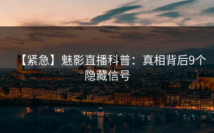 【紧急】魅影直播科普：真相背后9个隐藏信号