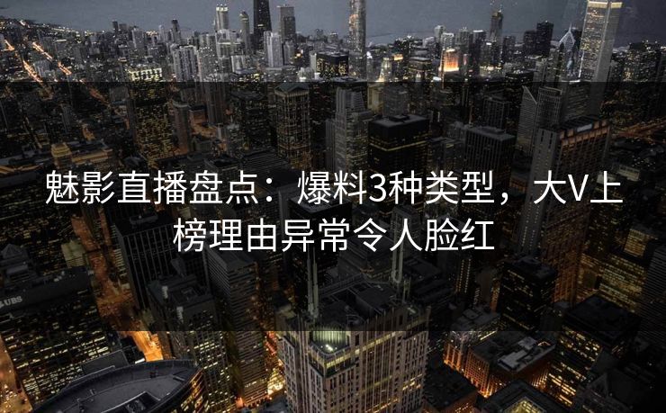 魅影直播盘点：爆料3种类型，大V上榜理由异常令人脸红