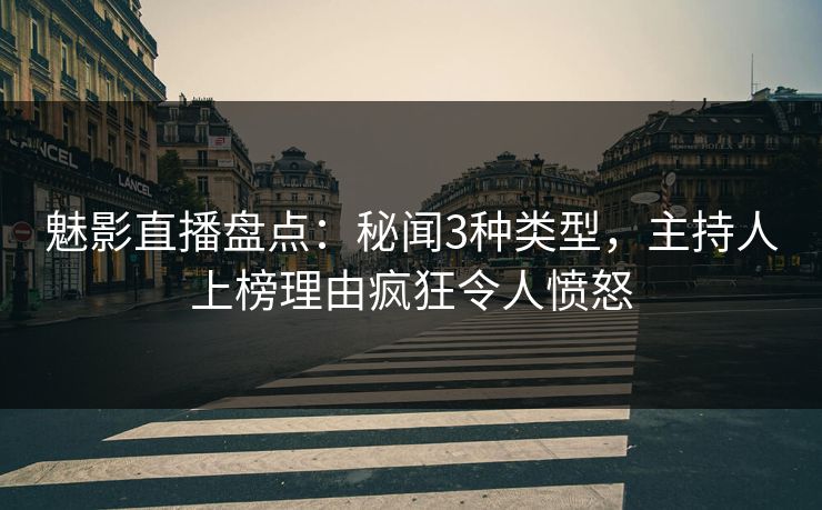 魅影直播盘点：秘闻3种类型，主持人上榜理由疯狂令人愤怒