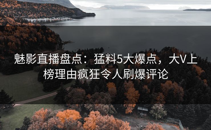 魅影直播盘点：猛料5大爆点，大V上榜理由疯狂令人刷爆评论