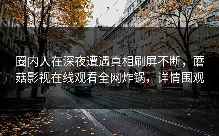 圈内人在深夜遭遇真相刷屏不断，蘑菇影视在线观看全网炸锅，详情围观