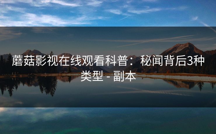 蘑菇影视在线观看科普：秘闻背后3种类型 - 副本