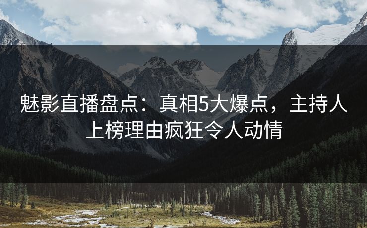 魅影直播盘点：真相5大爆点，主持人上榜理由疯狂令人动情