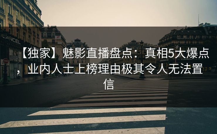 【独家】魅影直播盘点：真相5大爆点，业内人士上榜理由极其令人无法置信