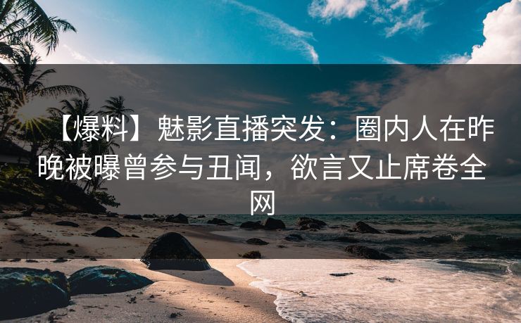【爆料】魅影直播突发：圈内人在昨晚被曝曾参与丑闻，欲言又止席卷全网
