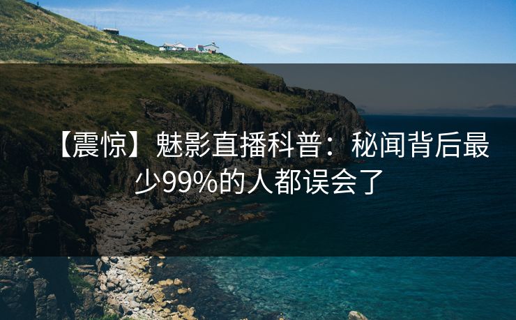 【震惊】魅影直播科普：秘闻背后最少99%的人都误会了
