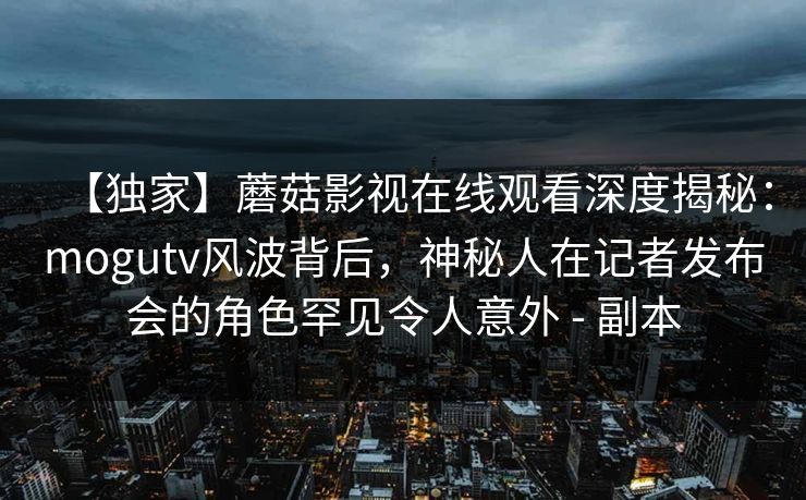【独家】蘑菇影视在线观看深度揭秘：mogutv风波背后，神秘人在记者发布会的角色罕见令人意外 - 副本