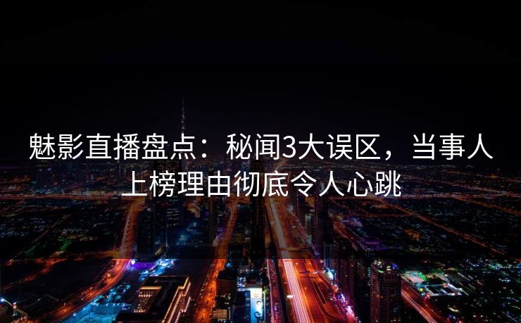 魅影直播盘点：秘闻3大误区，当事人上榜理由彻底令人心跳