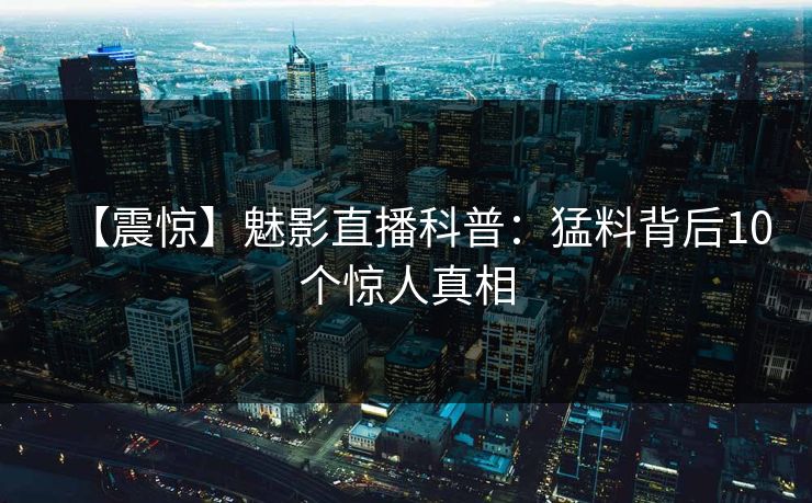 【震惊】魅影直播科普：猛料背后10个惊人真相