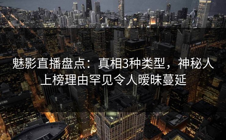 魅影直播盘点:真相3种类型,神秘人上榜理由罕见令人暧昧蔓延 魅影直播盘点:真相3种类型,神秘人上榜理由罕见令人暧昧蔓延