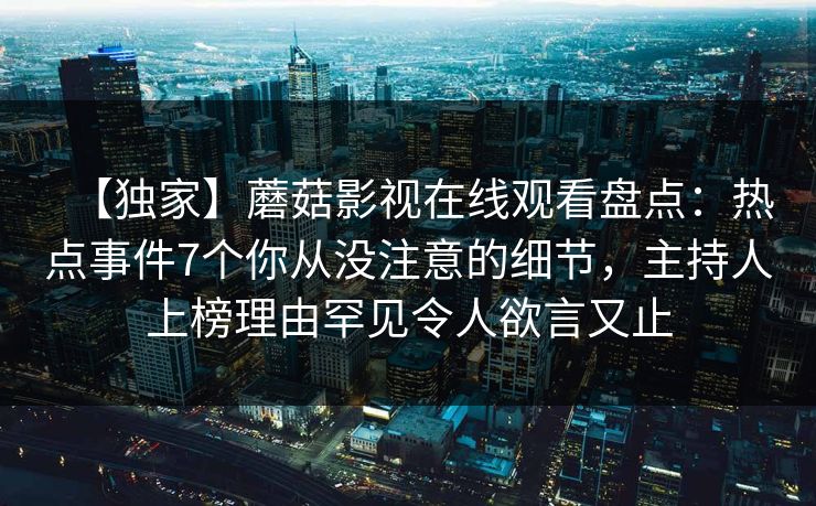 【独家】蘑菇影视在线观看盘点：热点事件7个你从没注意的细节，主持人上榜理由罕见令人欲言又止