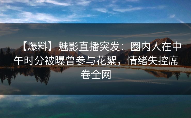 【爆料】魅影直播突发：圈内人在中午时分被曝曾参与花絮，情绪失控席卷全网
