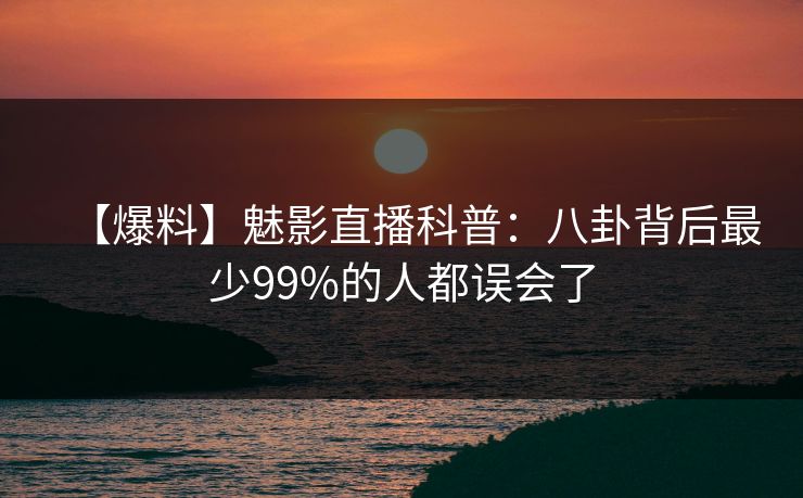 【爆料】魅影直播科普：八卦背后最少99%的人都误会了