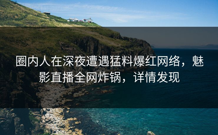圈内人在深夜遭遇猛料爆红网络，魅影直播全网炸锅，详情发现