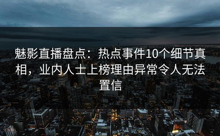 魅影直播盘点：热点事件10个细节真相，业内人士上榜理由异常令人无法置信
