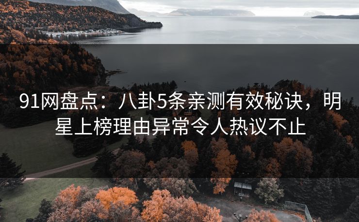 91网盘点：八卦5条亲测有效秘诀，明星上榜理由异常令人热议不止